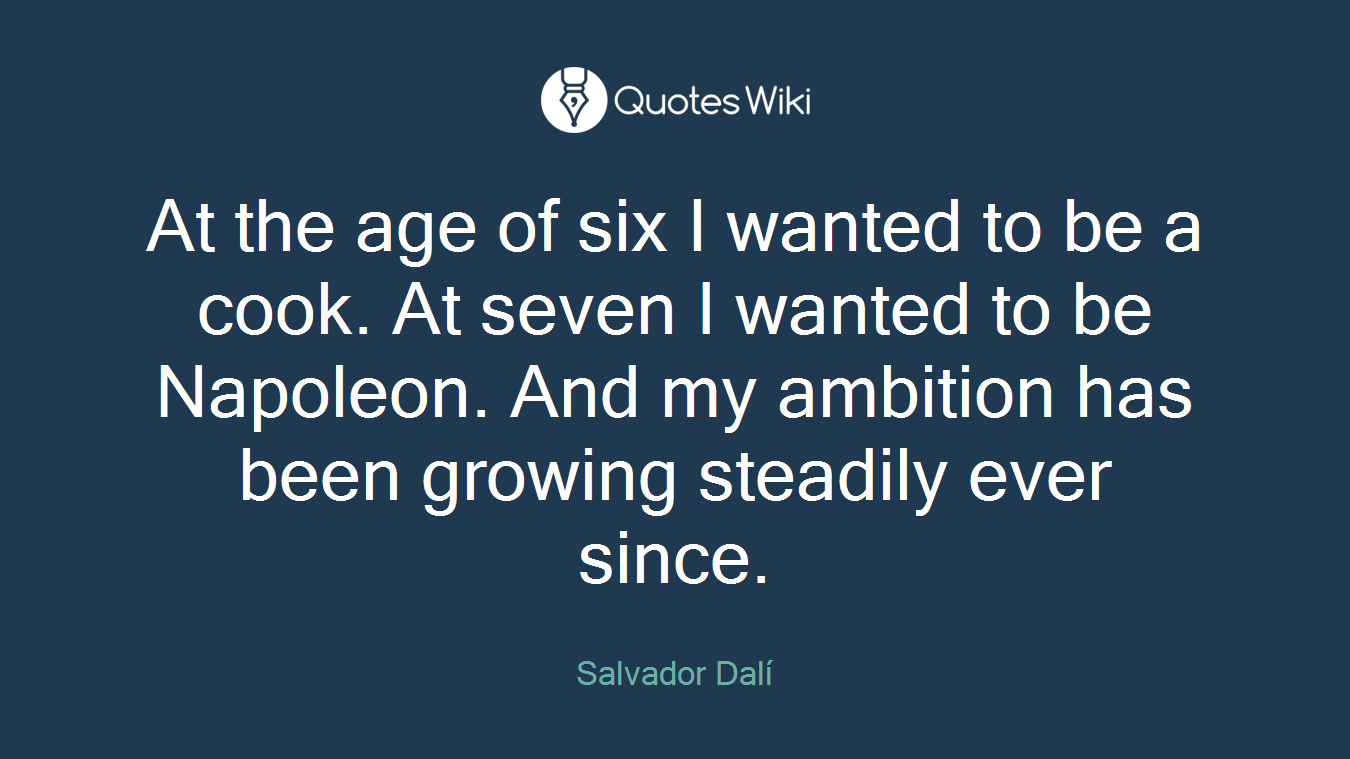 At the age of six I wanted to be a cook. At seven I wanted to be Napoleon. And my ambition has been growing steadily ever since.