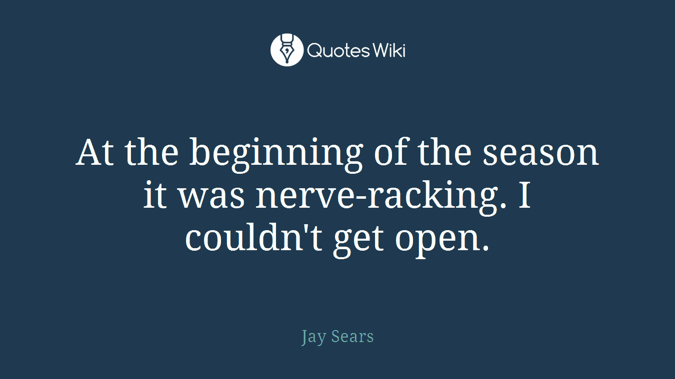 At the beginning of the season it was nerve-racking. I couldn't get open.