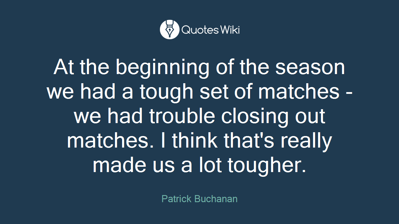At the beginning of the season we had a tough set of matches - we had trouble closing out matches. I think that's really made us a lot tougher.