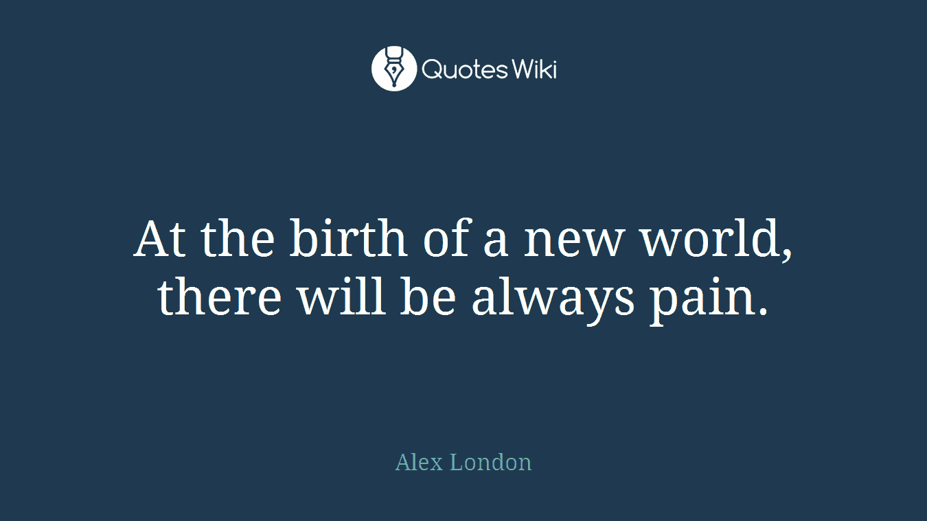 At the birth of a new world, there will be always pain.