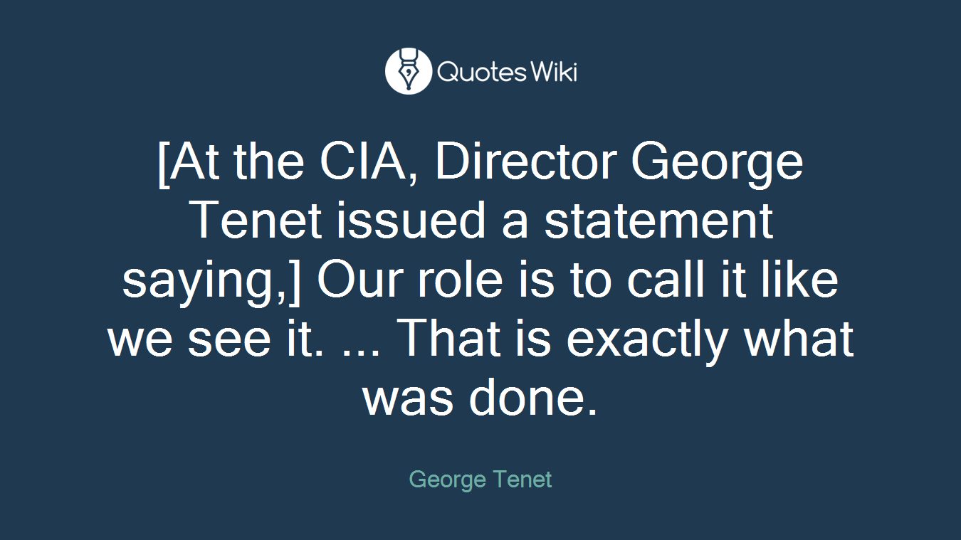 [At the CIA, Director George Tenet issued a statement saying,] Our role is to call it like we see it. ... That is exactly what was done.