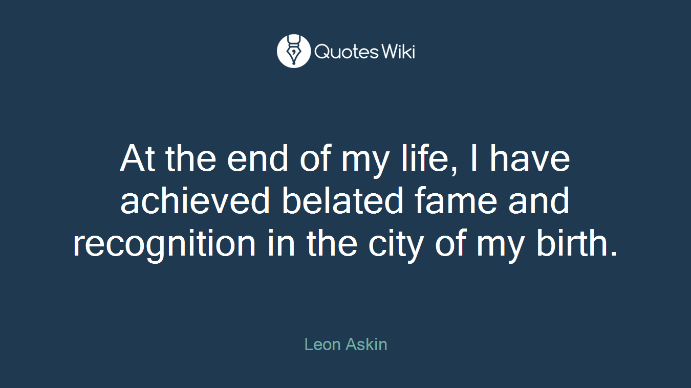 At the end of my life, I have achieved belated fame and recognition in the city of my birth.