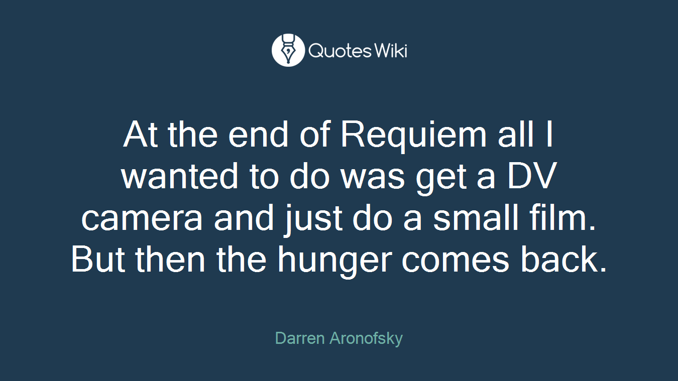 At the end of Requiem all I wanted to do was get a DV camera and just do a small film. But then the hunger comes back.