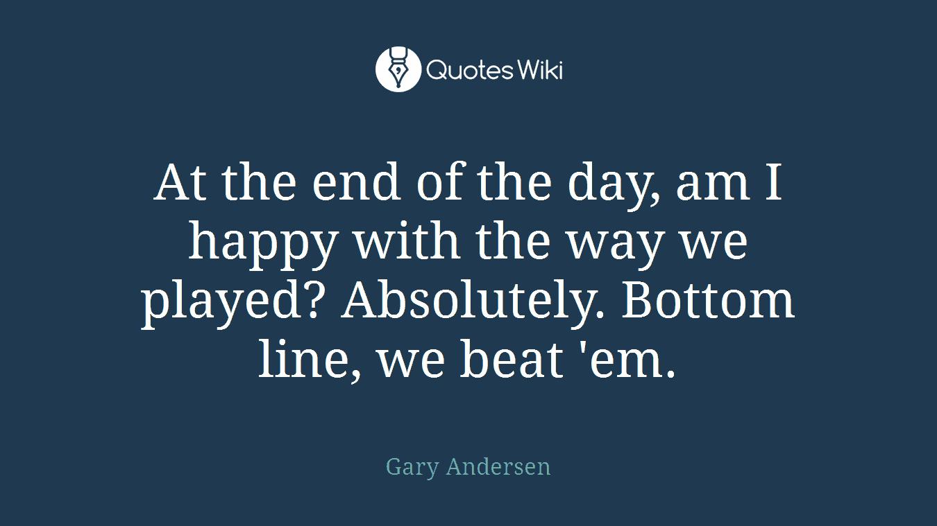 At the end of the day, am I happy with the way we played? Absolutely. Bottom line, we beat 'em.