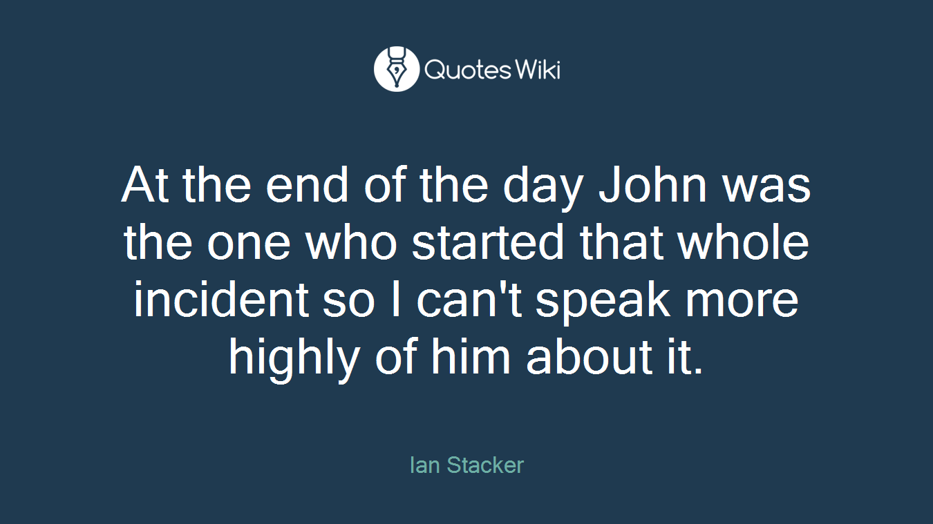 At the end of the day John was the one who started that whole incident so I can't speak more highly of him about it.