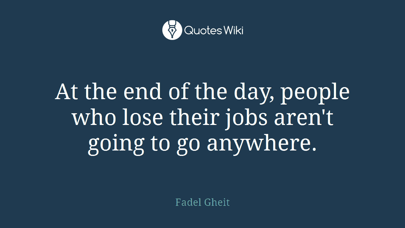 At the end of the day, people who lose their jobs aren't going to go anywhere.