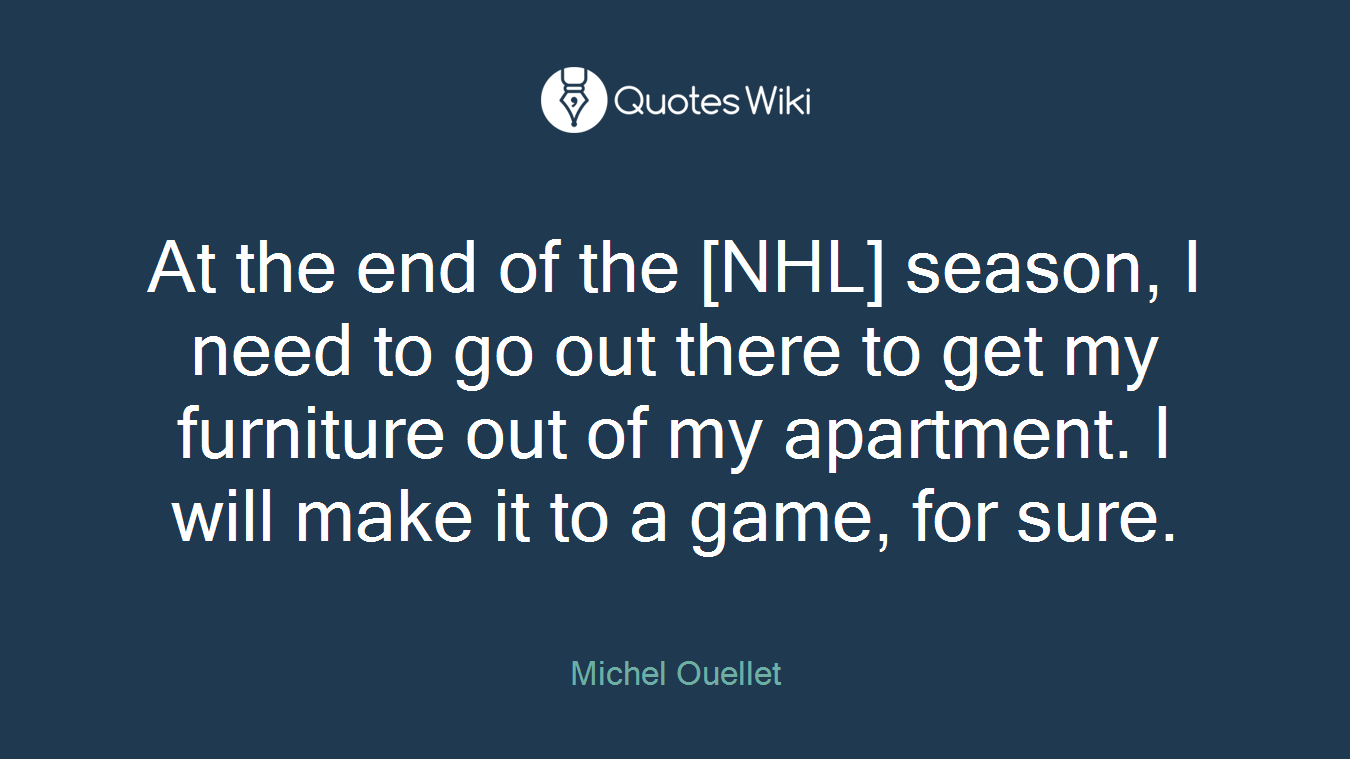 At the end of the [NHL] season, I need to go out there to get my furniture out of my apartment. I will make it to a game, for sure.