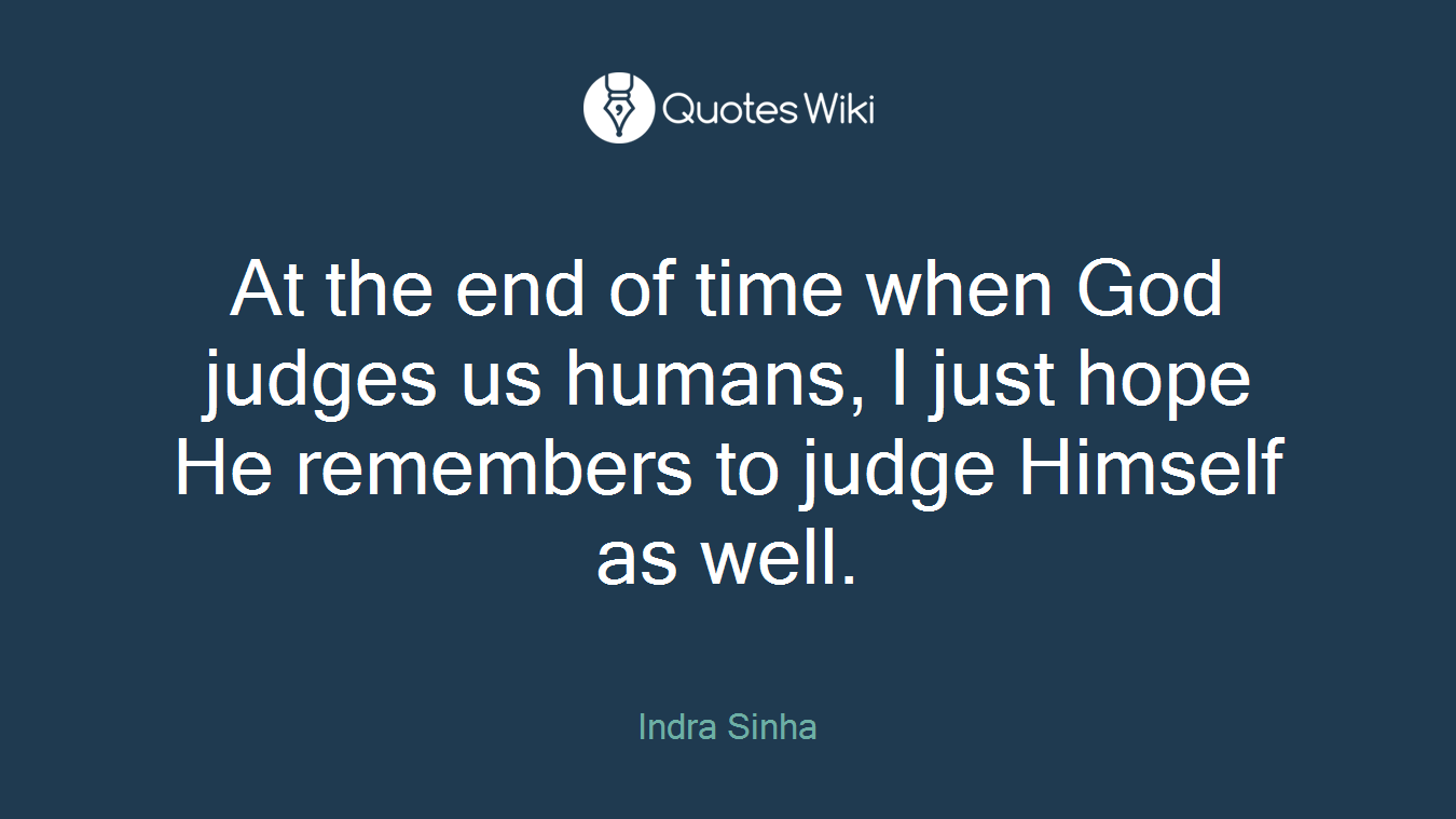 At the end of time when God judges us humans, I just hope He remembers to judge Himself as well.