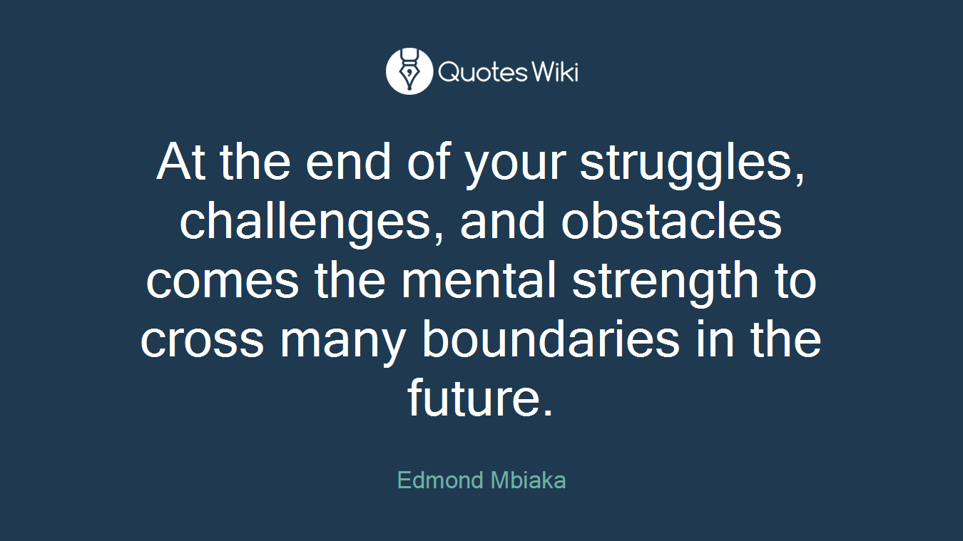 At the end of your struggles, challenges, and obstacles comes the mental strength to cross many boundaries in the future.