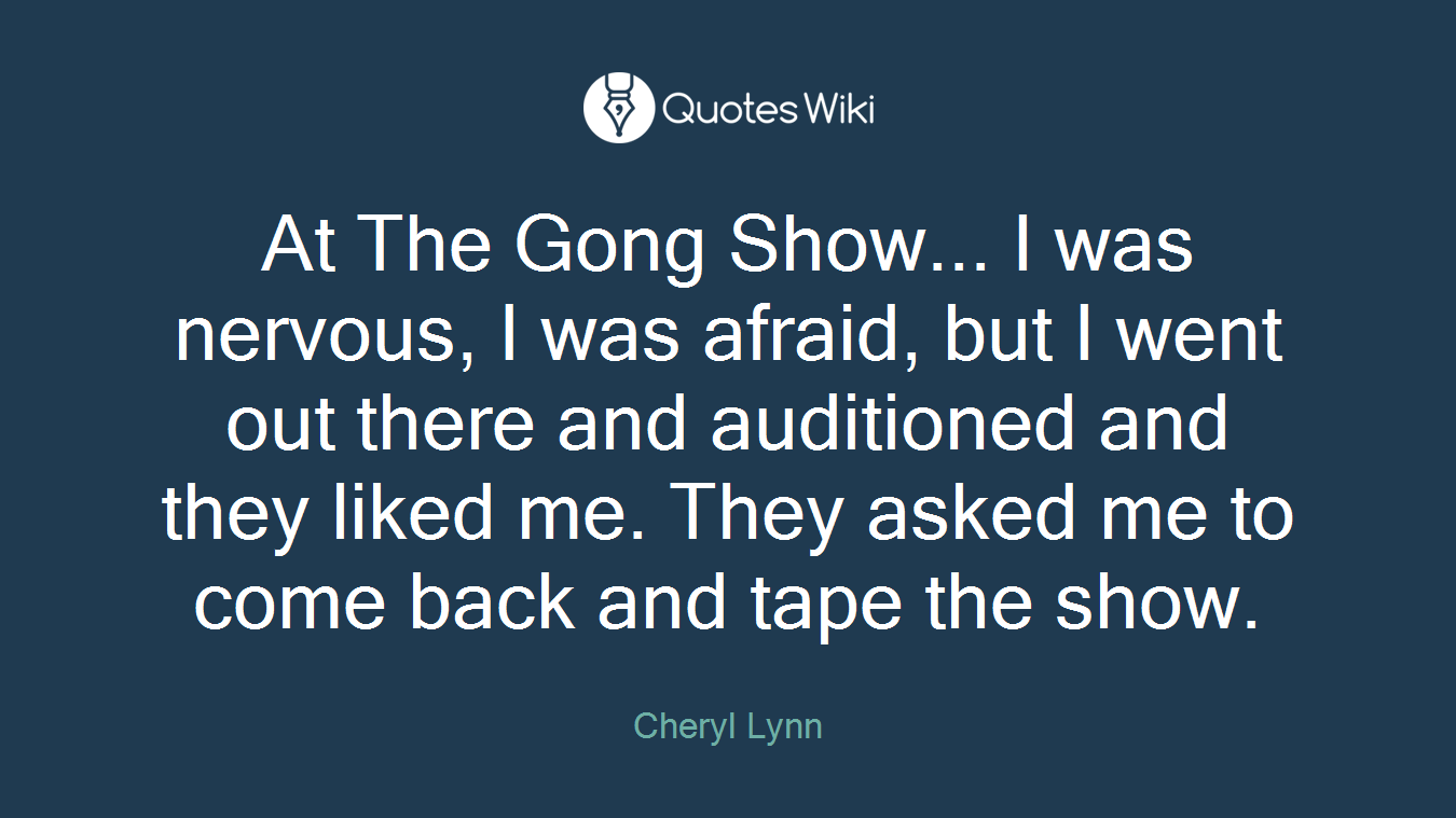 At The Gong Show... I was nervous, I was afraid, but I went out there and auditioned and they liked me. They asked me to come back and tape the show.