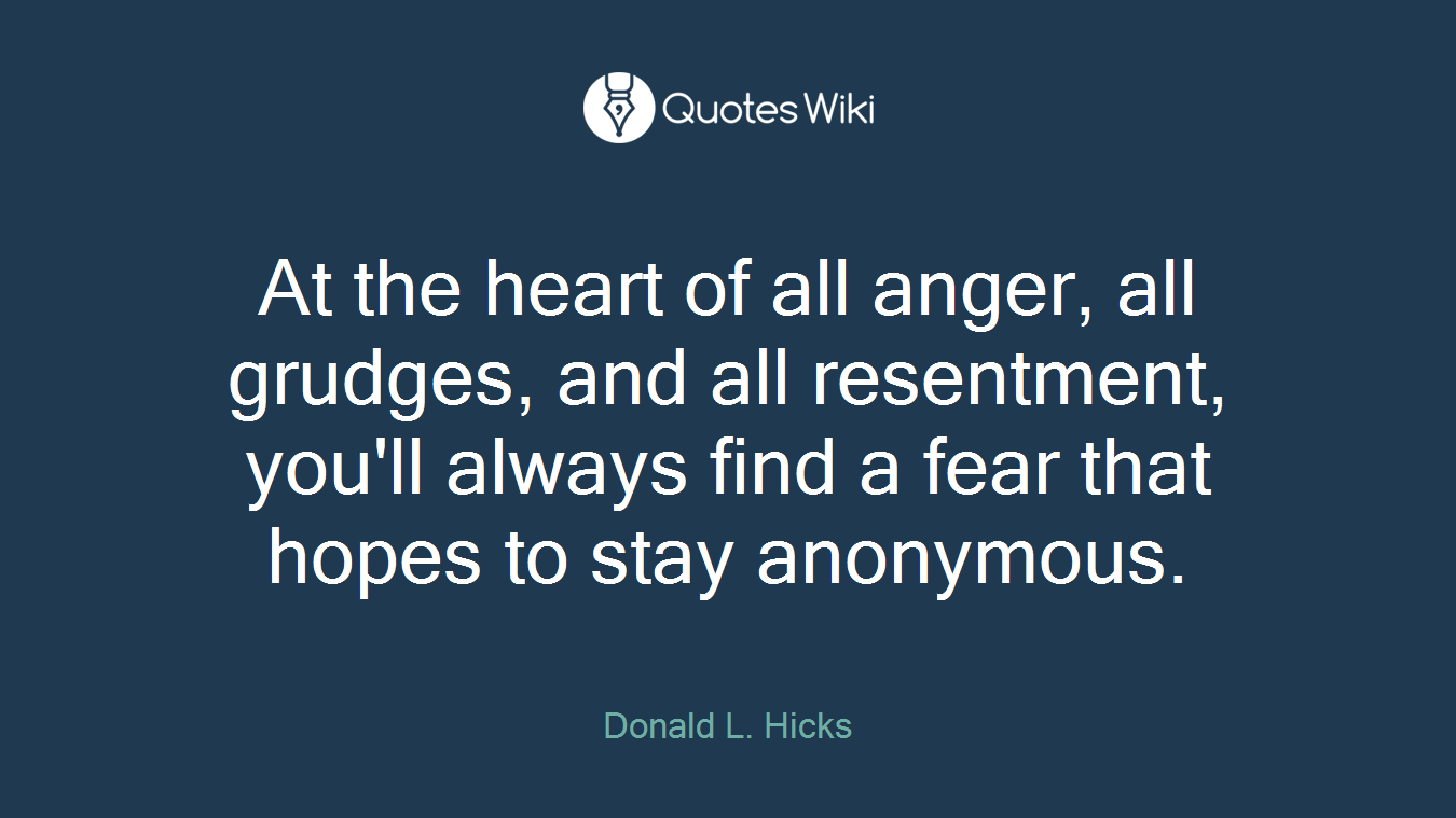At the heart of all anger, all grudges, and all resentment, you'll always find a fear that hopes to stay anonymous.