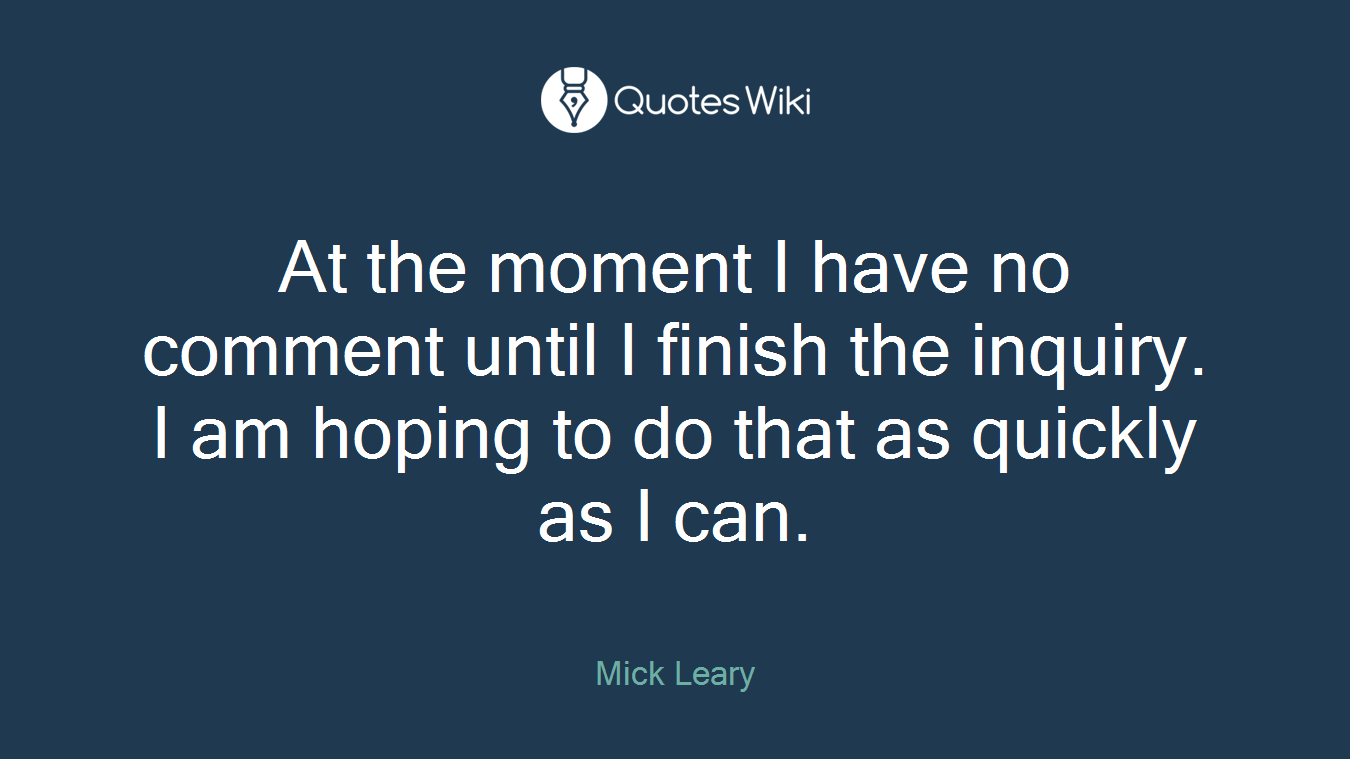 At the moment I have no comment until I finish the inquiry. I am hoping to do that as quickly as I can.