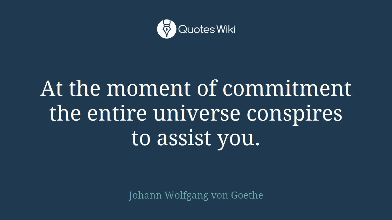 At the moment of commitment the entire universe conspires to assist you.