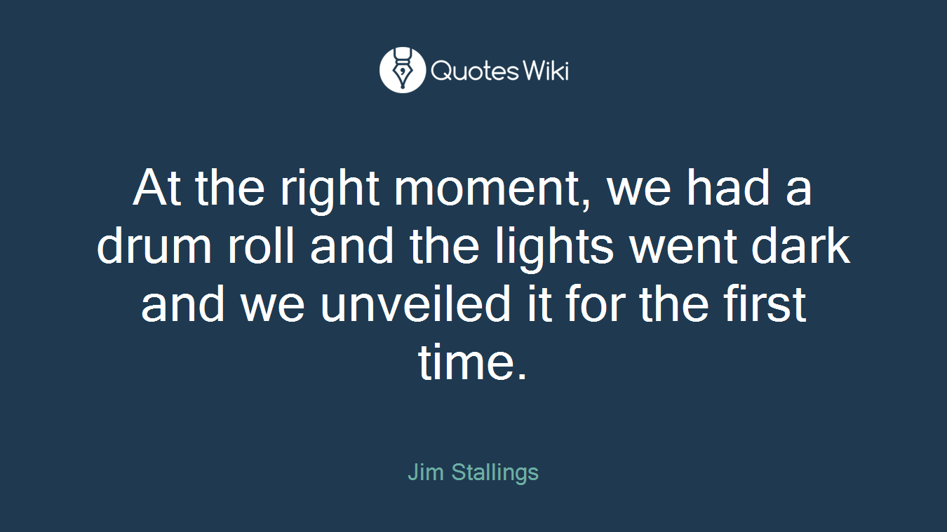 At the right moment, we had a drum roll and the lights went dark and we unveiled it for the first time.
