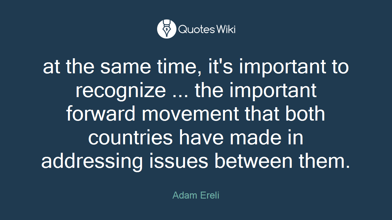 at the same time, it's important to recognize ... the important forward movement that both countries have made in addressing issues between them.