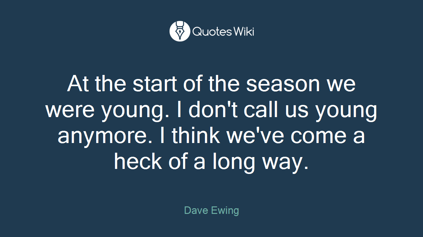 At the start of the season we were young. I don't call us young anymore. I think we've come a heck of a long way.