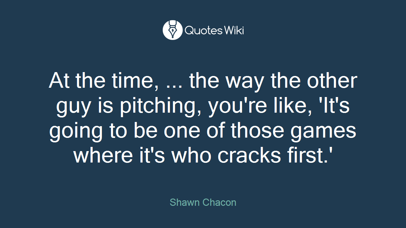 At the time, ... the way the other guy is pitching, you're like, 'It's going to be one of those games where it's who cracks first.'