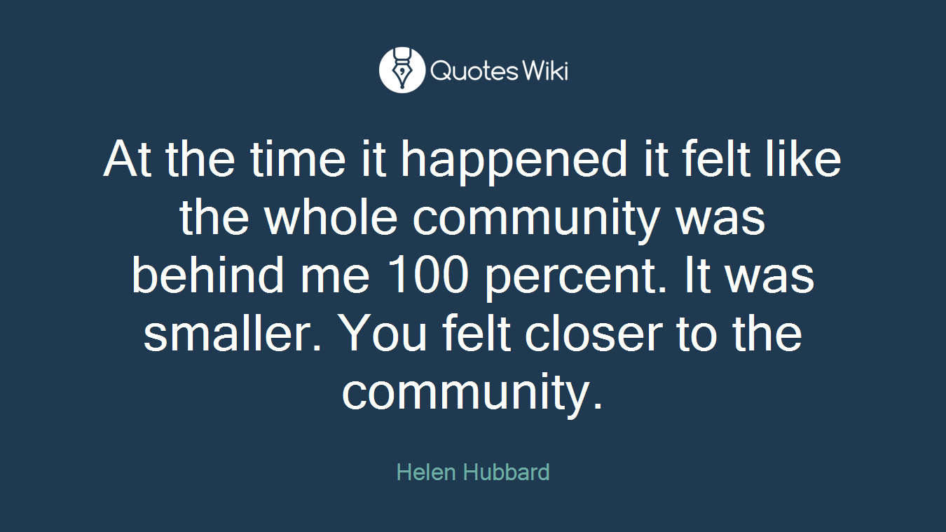 At the time it happened it felt like the whole community was behind me 100 percent. It was smaller. You felt closer to the community.