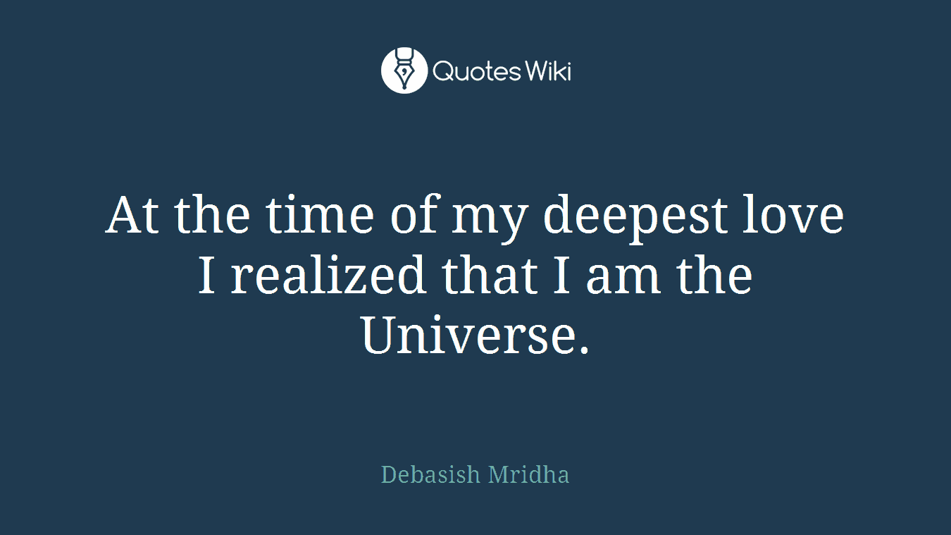 At the time of my deepest love I realized that I am the Universe.