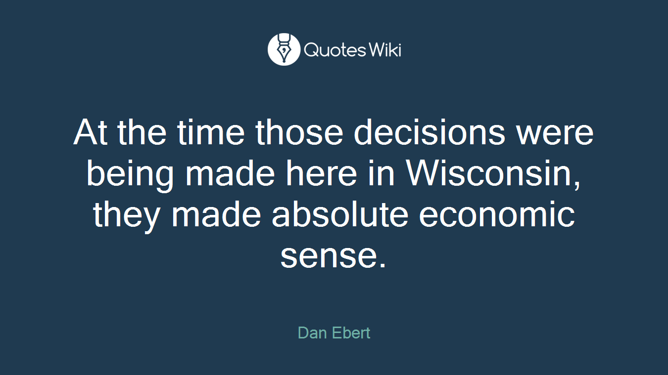 At the time those decisions were being made here in Wisconsin, they made absolute economic sense.