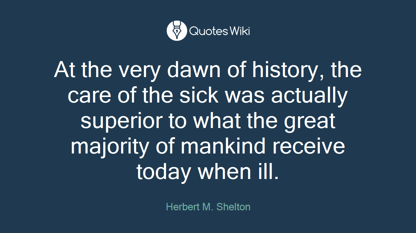 At the very dawn of history, the care of the sick was actually superior to what the great majority of mankind receive today when ill.