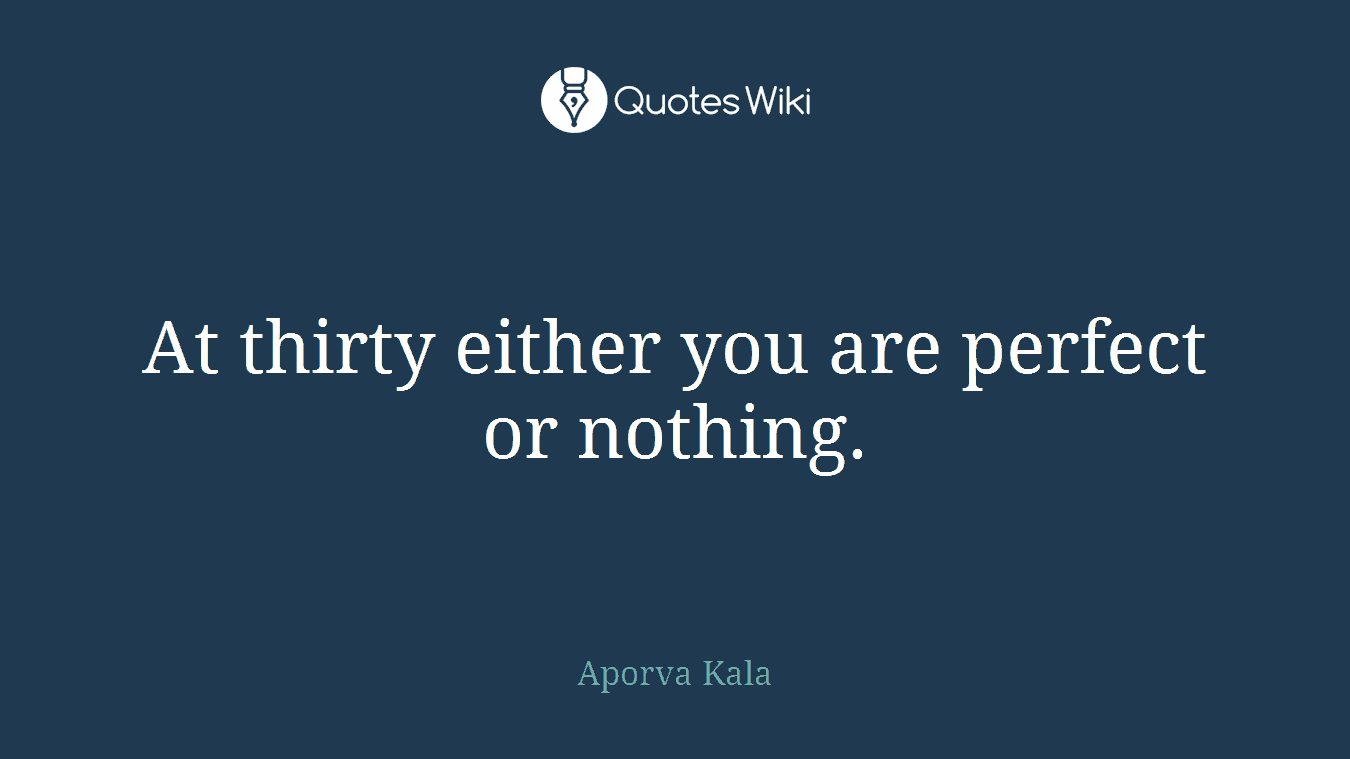 At thirty either you are perfect or nothing.