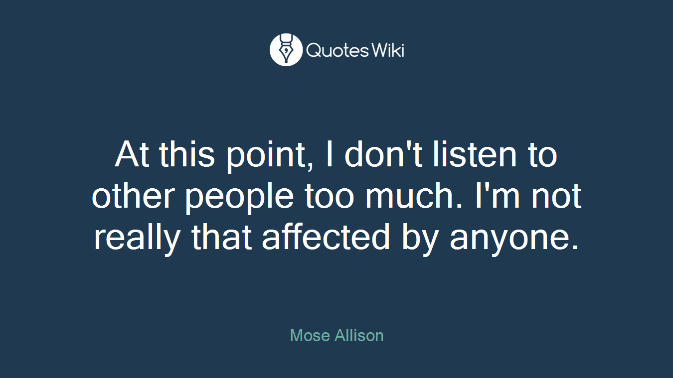 At this point, I don't listen to other people too much. I'm not really that affected by anyone.