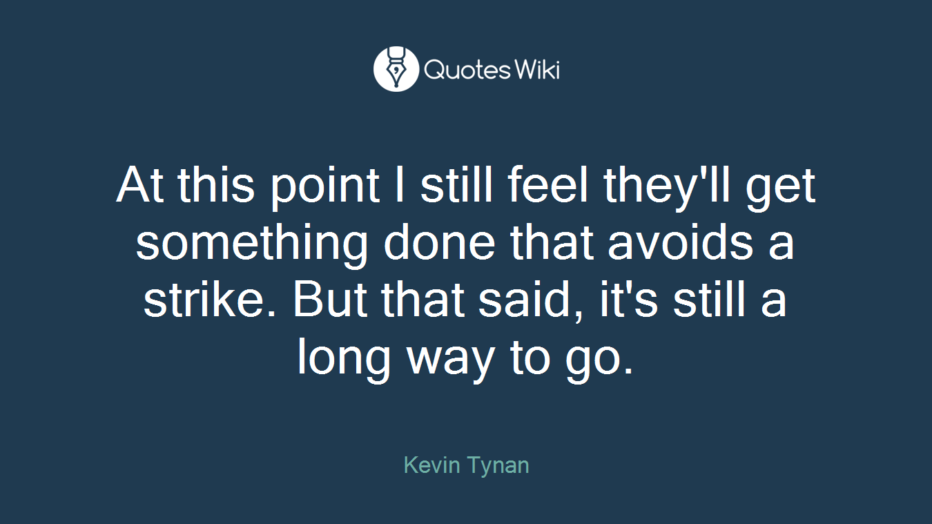 At this point I still feel they'll get something done that avoids a strike. But that said, it's still a long way to go.