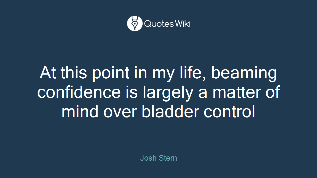 At this point in my life, beaming confidence is largely a matter of mind over bladder control