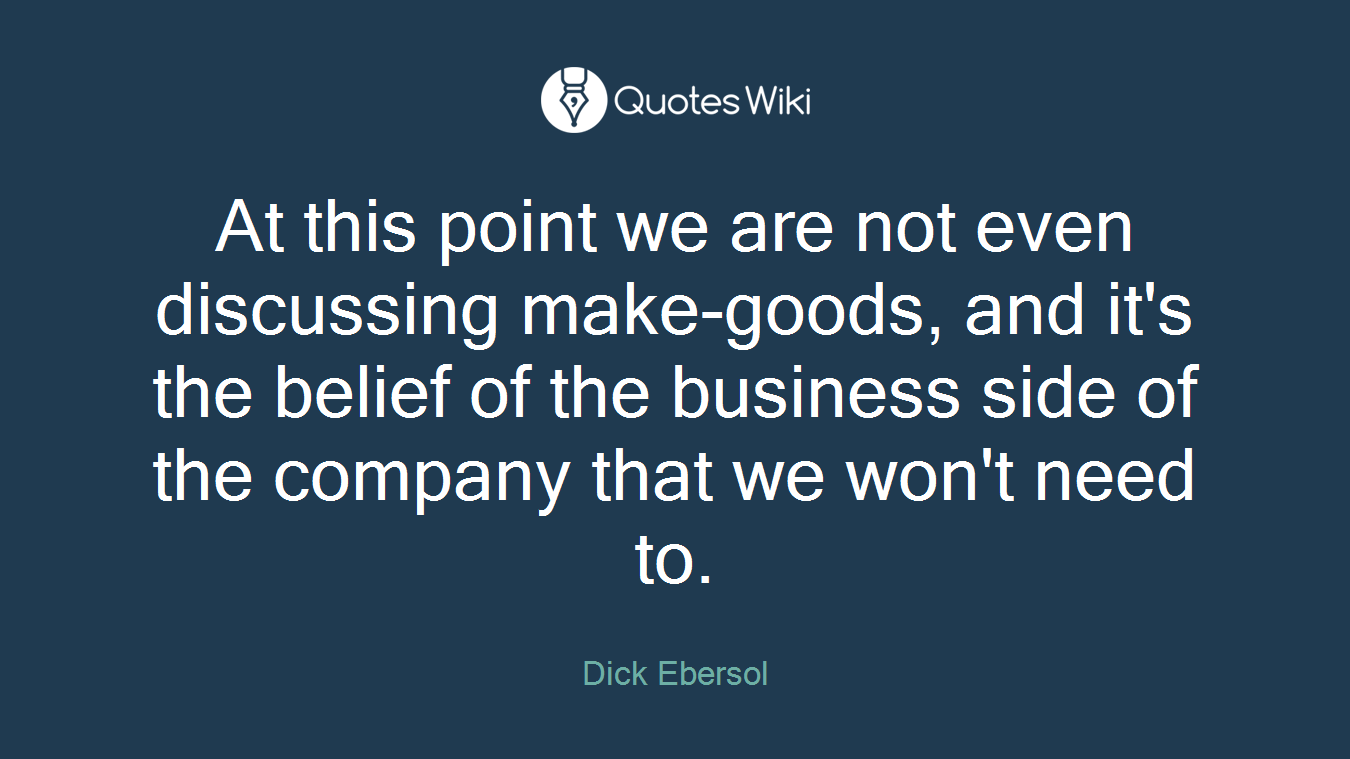 At this point we are not even discussing make-goods, and it's the belief of the business side of the company that we won't need to.