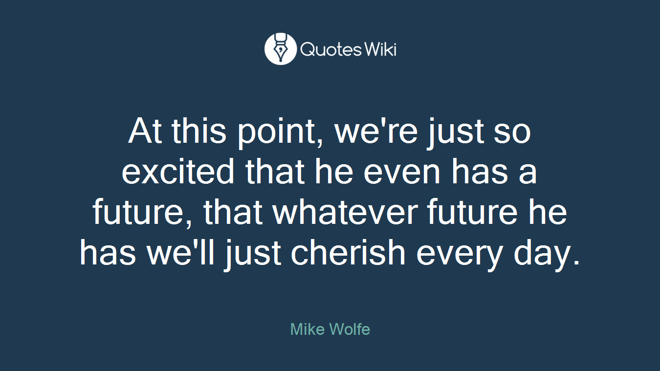 At this point, we're just so excited that he even has a future, that whatever future he has we'll just cherish every day.