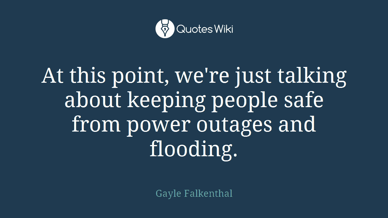 At this point, we're just talking about keeping people safe from power outages and flooding.