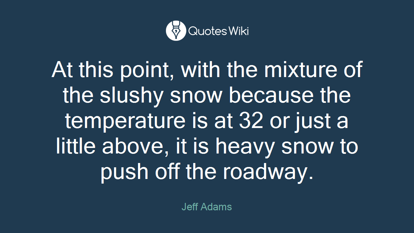 At this point, with the mixture of the slushy snow because the temperature is at 32 or just a little above, it is heavy snow to push off the roadway.
