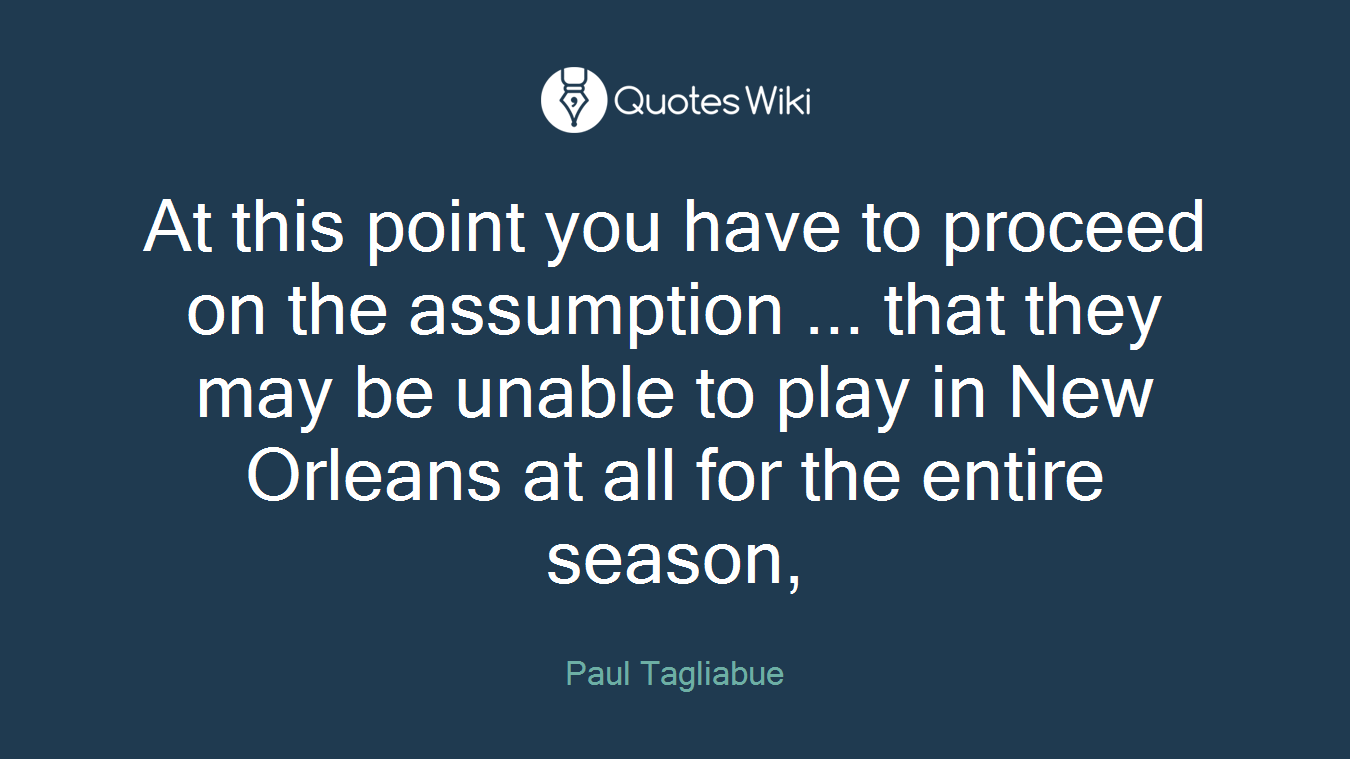 At this point you have to proceed on the assumption ... that they may be unable to play in New Orleans at all for the entire season,