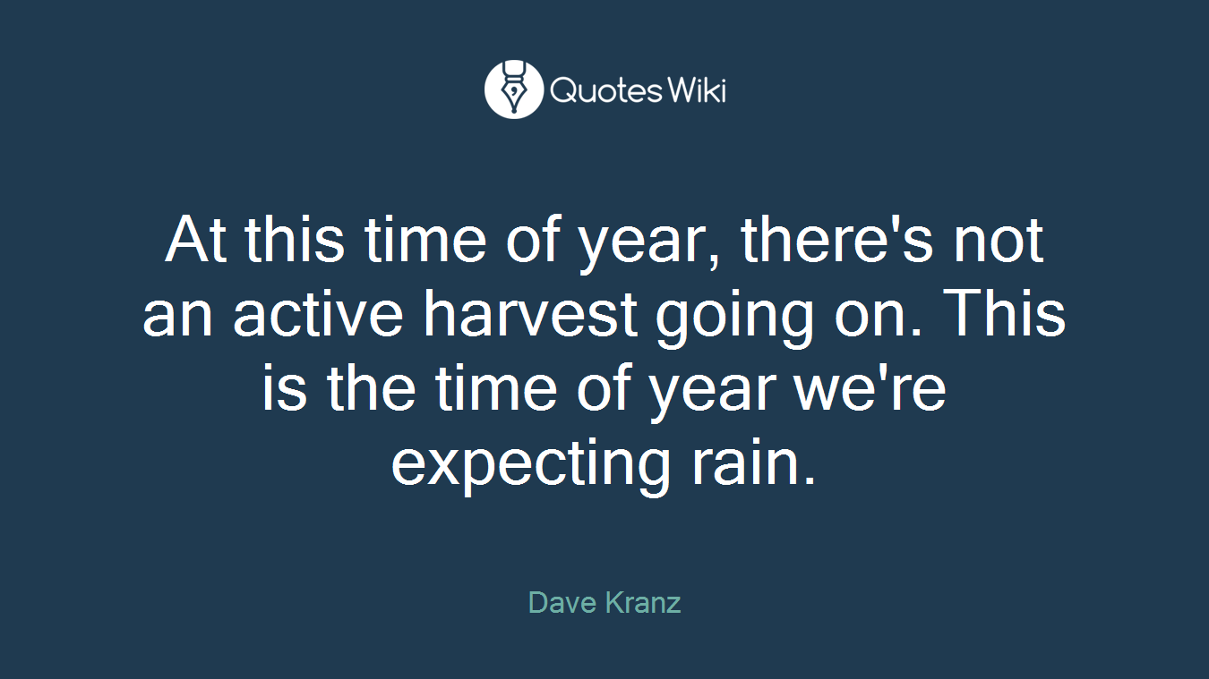 At this time of year, there's not an active harvest going on. This is the time of year we're expecting rain.