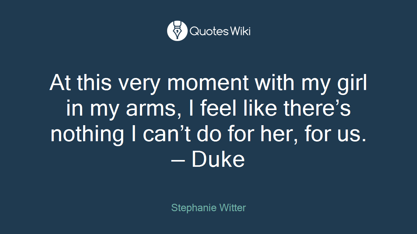 At this very moment with my girl in my arms, I feel like there’s nothing I can’t do for her, for us. — Duke