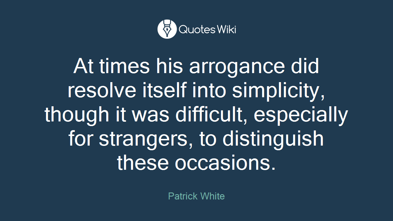 At times his arrogance did resolve itself into simplicity, though it was difficult, especially for strangers, to distinguish these occasions.