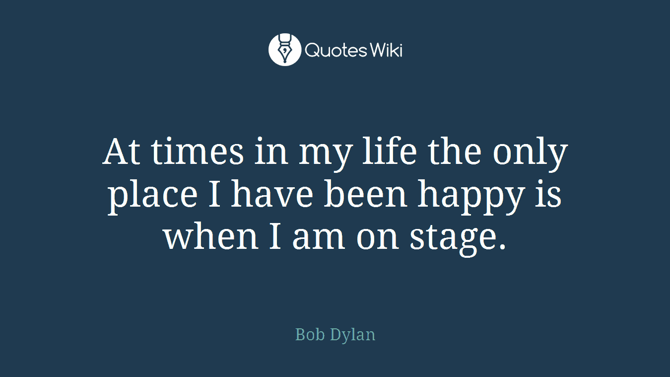 At times in my life the only place I have been happy is when I am on stage.