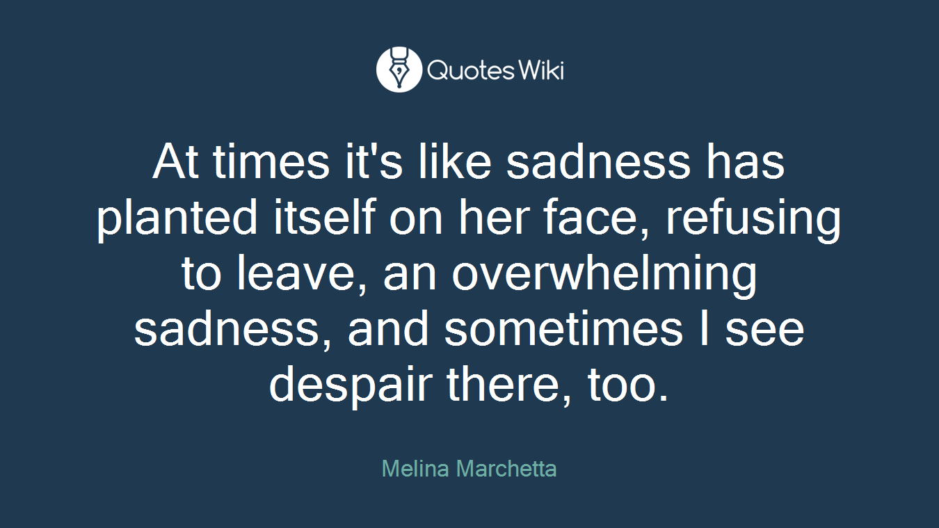 At times it's like sadness has planted itself on her face, refusing to leave, an overwhelming sadness, and sometimes I see despair there, too.
