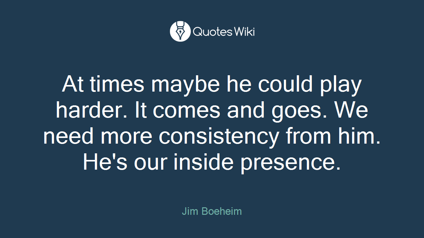 At times maybe he could play harder. It comes and goes. We need more consistency from him. He's our inside presence.