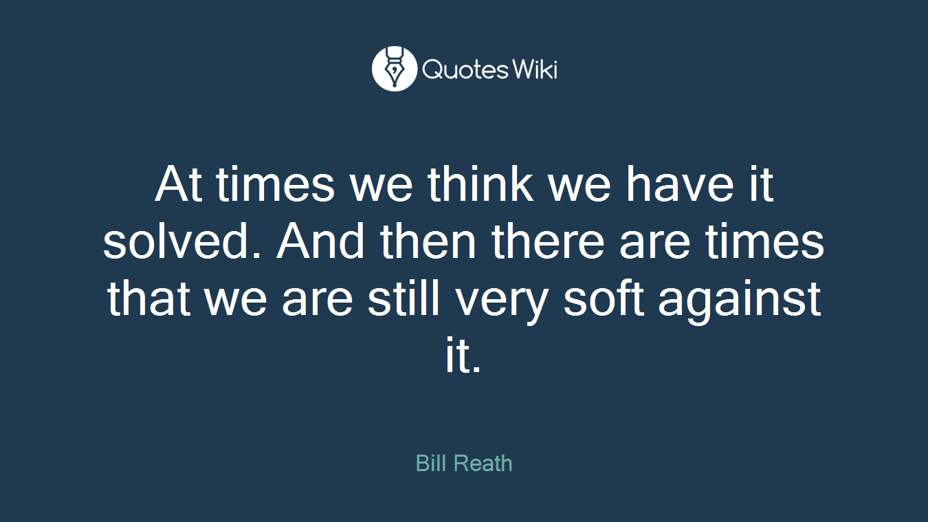 At times we think we have it solved. And then there are times that we are still very soft against it.