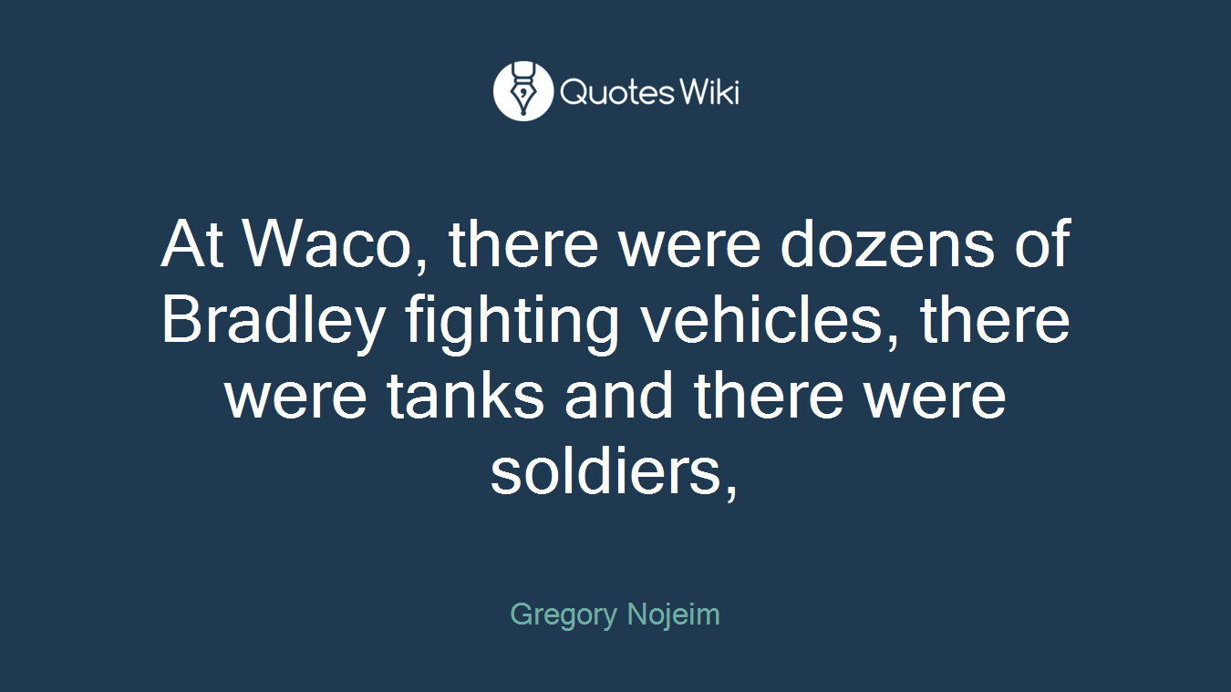 At Waco, there were dozens of Bradley fighting vehicles, there were tanks and there were soldiers,