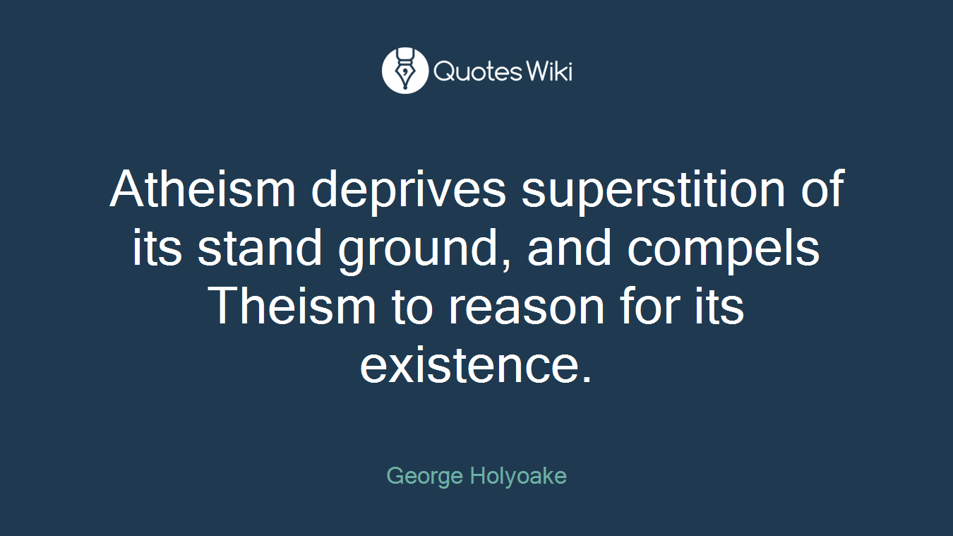 Atheism deprives superstition of its stand ground, and compels Theism to reason for its existence.