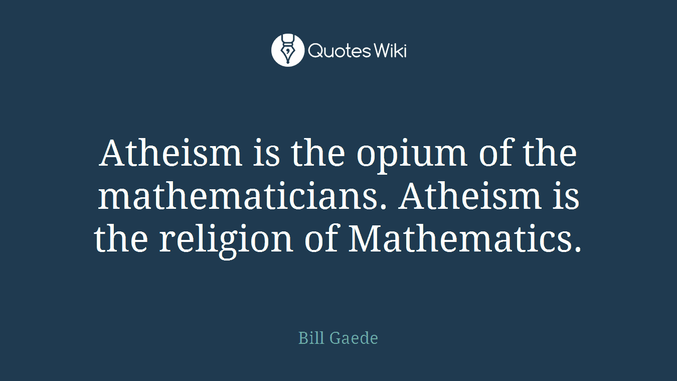 Atheism is the opium of the mathematicians. Atheism is the religion of Mathematics.