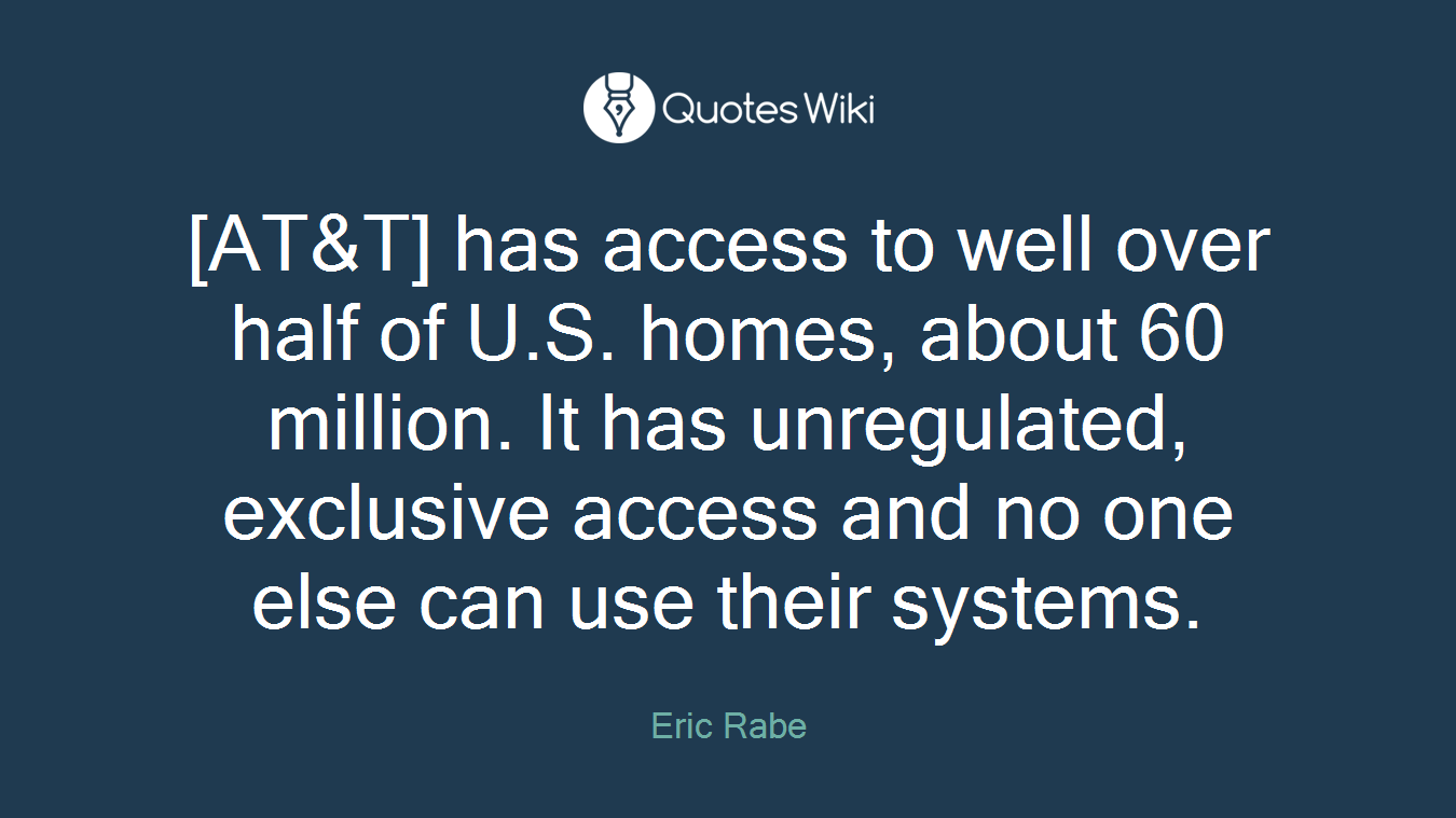 [AT&T] has access to well over half of U.S. homes, about 60 million. It has unregulated, exclusive access and no one else can use their systems.