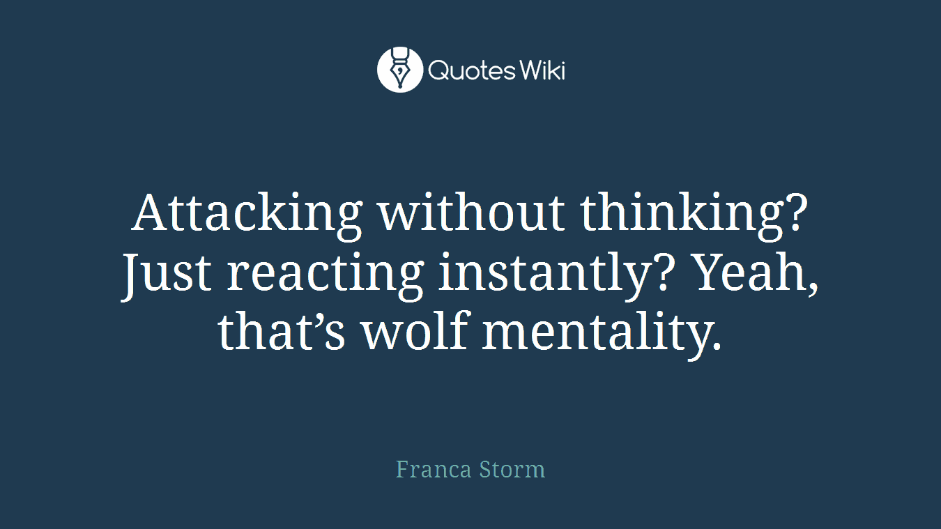 Attacking without thinking? Just reacting instantly? Yeah, that’s wolf mentality.