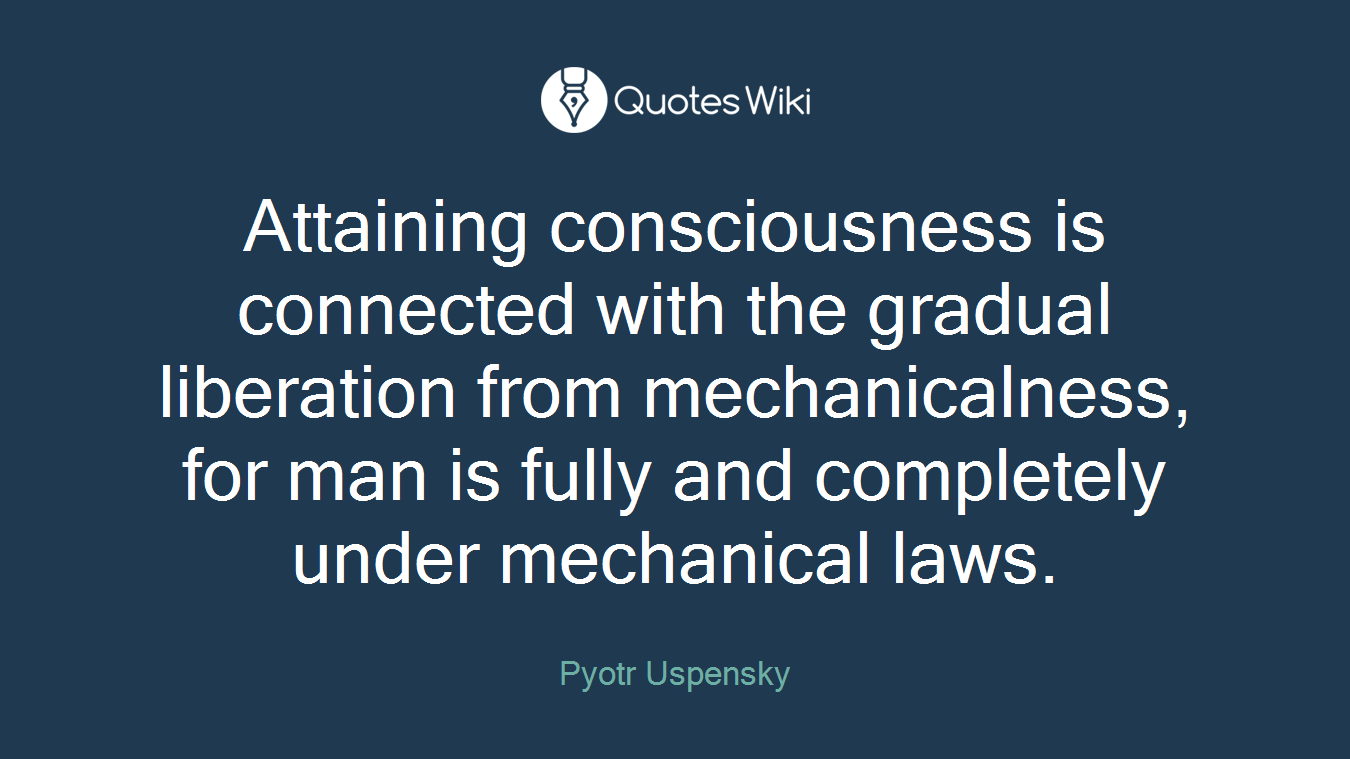 Attaining consciousness is connected with the gradual liberation from mechanicalness, for man is fully and completely under mechanical laws.