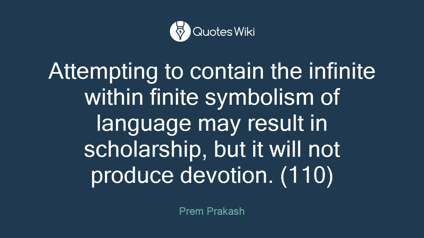 Attempting to contain the infinite within finite symbolism of language may result in scholarship, but it will not produce devotion. (110)