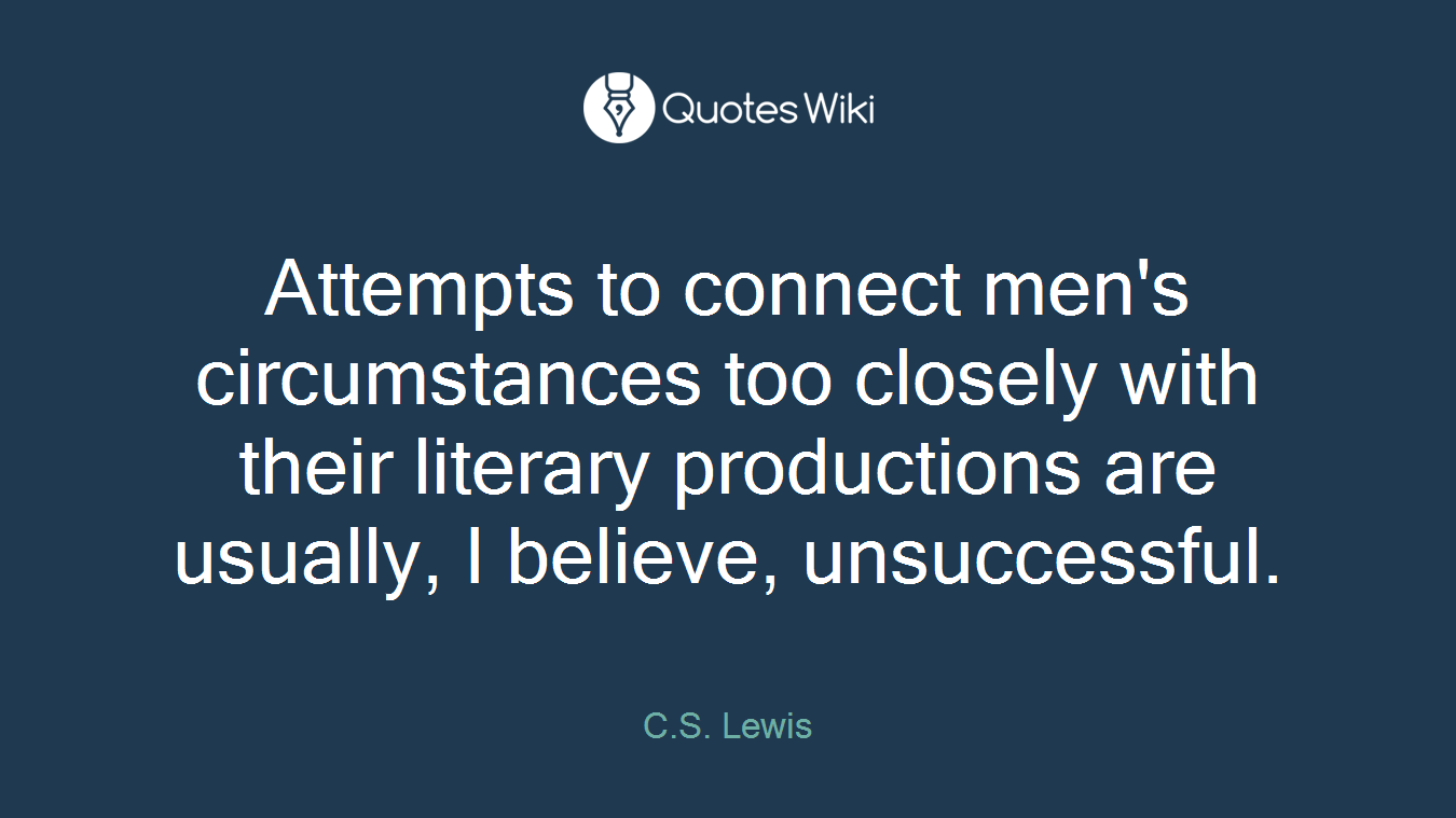 Attempts to connect men's circumstances too closely with their literary productions are usually, I believe, unsuccessful.