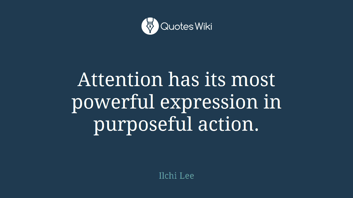 Attention has its most powerful expression in purposeful action.